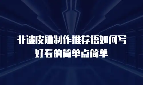 非遗皮雕制作推荐语如何写好看的简单点简单