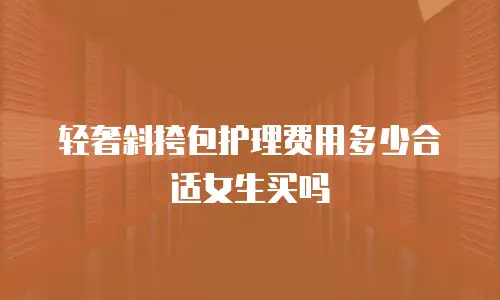 轻奢斜挎包护理费用多少合适女生买吗
