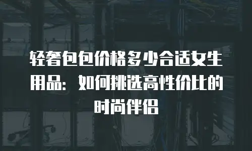 轻奢包包价格多少合适女生用品：如何挑选高性价比的时尚伴侣