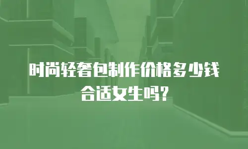 时尚轻奢包制作价格多少钱合适女生吗？