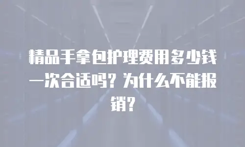 精品手拿包护理费用多少钱一次合适吗？为什么不能报销？