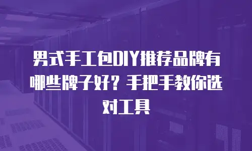 男式手工包DIY推荐品牌有哪些牌子好？手把手教你选对工具