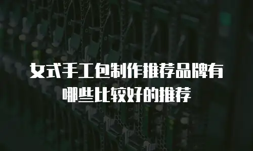 女式手工包制作推荐品牌有哪些比较好的推荐