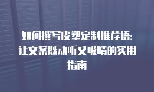 如何撰写皮塑定制推荐语：让文案既动听又吸睛的实用指南