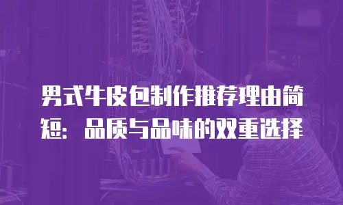 男式牛皮包制作推荐理由简短：品质与品味的双重选择