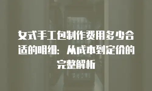女式手工包制作费用多少合适的明细：从成本到定价的完整解析