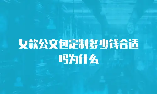 女款公文包定制多少钱合适吗为什么