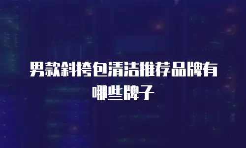 男款斜挎包清洁推荐品牌有哪些牌子