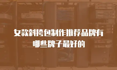 女款斜挎包制作推荐品牌有哪些牌子最好的