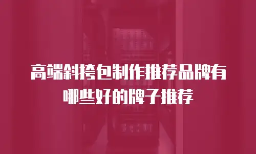 高端斜挎包制作推荐品牌有哪些好的牌子推荐