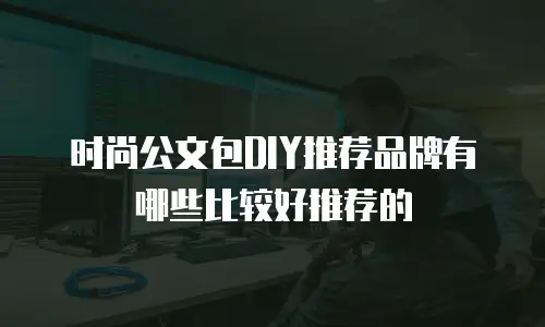 时尚公文包DIY推荐品牌有哪些比较好推荐的