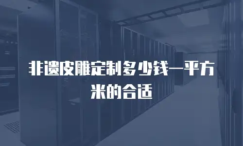 非遗皮雕定制多少钱一平方米的合适