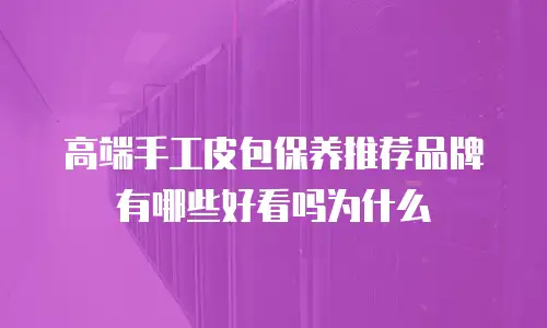 高端手工皮包保养推荐品牌有哪些好看吗为什么