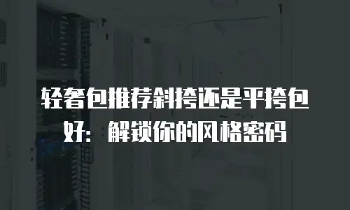 轻奢包推荐斜挎还是平挎包好：解锁你的风格密码