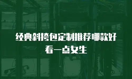 经典斜挎包定制推荐哪款好看一点女生