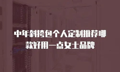 中年斜挎包个人定制推荐哪款好用一点女士品牌