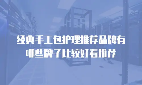 经典手工包护理推荐品牌有哪些牌子比较好看推荐