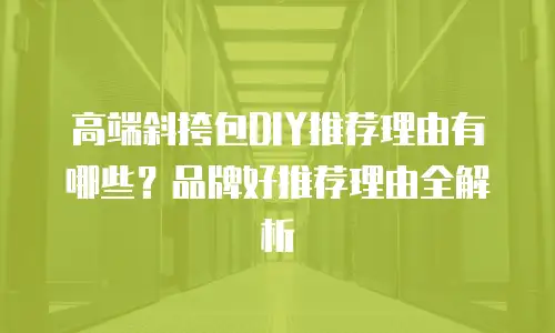 高端斜挎包DIY推荐理由有哪些？品牌好推荐理由全解析