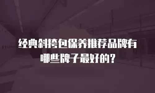 经典斜挎包保养推荐品牌有哪些牌子最好的？