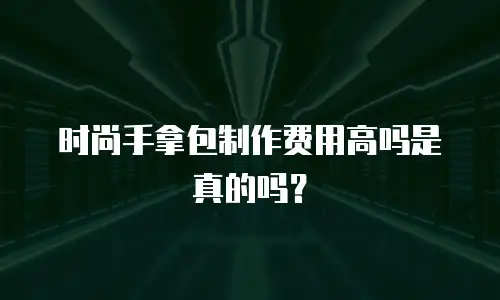 时尚手拿包制作费用高吗是真的吗？