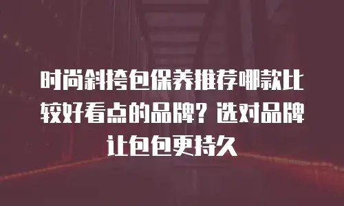 时尚斜挎包保养推荐哪款比较好看点的品牌？选对品牌让包包更持久