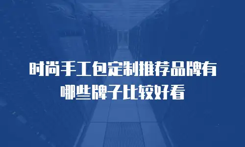 时尚手工包定制推荐品牌有哪些牌子比较好看