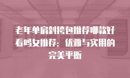 老年单肩斜挎包推荐哪款好看吗女推荐：优雅与实用的完美平衡