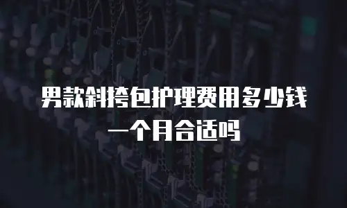 男款斜挎包护理费用多少钱一个月合适吗