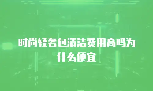时尚轻奢包清洁费用高吗为什么便宜