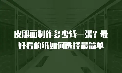 皮雕画制作多少钱一张？最好看的纸如何选择最简单