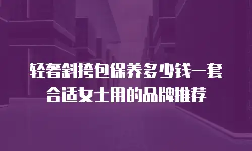 轻奢斜挎包保养多少钱一套合适女士用的品牌推荐