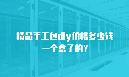 精品手工包diy价格多少钱一个盒子的？