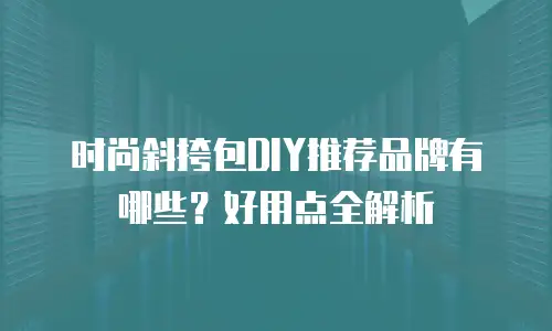 时尚斜挎包DIY推荐品牌有哪些？好用点全解析