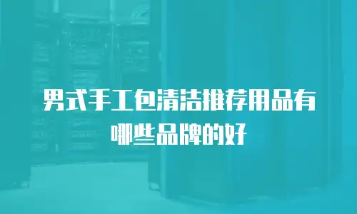 男式手工包清洁推荐用品有哪些品牌的好