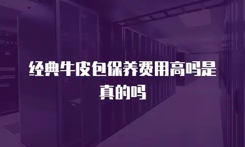 经典牛皮包保养费用高吗是真的吗