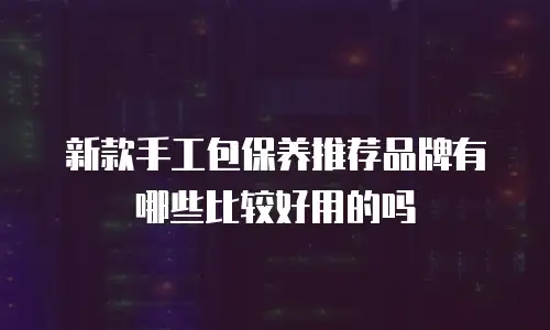 新款手工包保养推荐品牌有哪些比较好用的吗