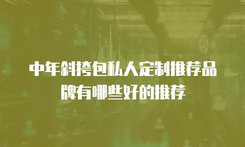 中年斜挎包私人定制推荐品牌有哪些好的推荐