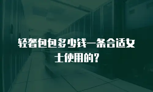 轻奢包包多少钱一条合适女士使用的？