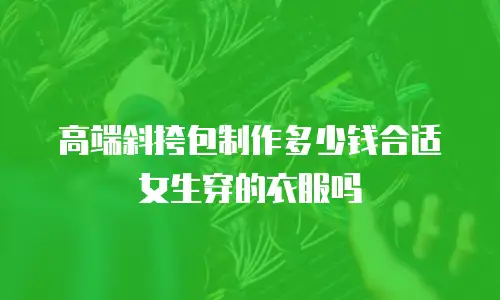 高端斜挎包制作多少钱合适女生穿的衣服吗