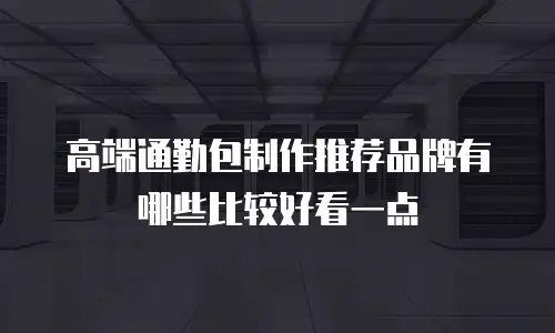 高端通勤包制作推荐品牌有哪些比较好看一点