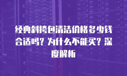 经典斜挎包清洁价格多少钱合适吗？为什么不能买？深度解析