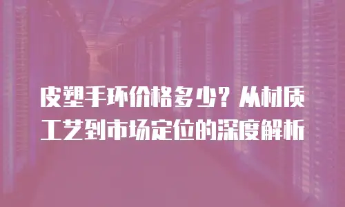 皮塑手环价格多少？从材质工艺到市场定位的深度解析