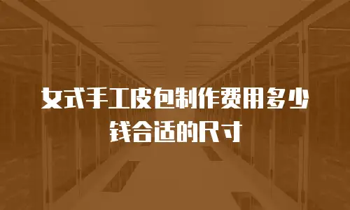 女式手工皮包制作费用多少钱合适的尺寸