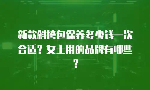 新款斜挎包保养多少钱一次合适？女士用的品牌有哪些？