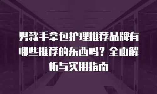 男款手拿包护理推荐品牌有哪些推荐的东西吗？全面解析与实用指南