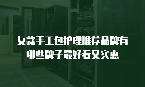 女款手工包护理推荐品牌有哪些牌子最好看又实惠