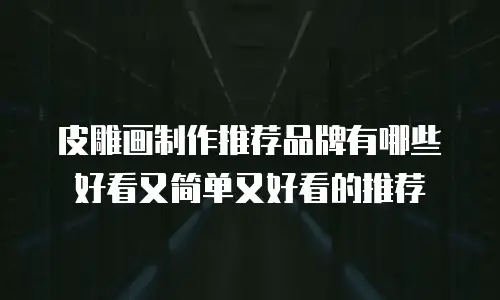 皮雕画制作推荐品牌有哪些好看又简单又好看的推荐