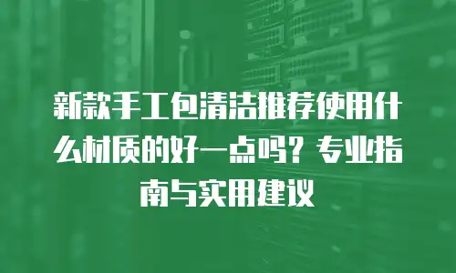 新款手工包清洁推荐使用什么材质的好一点吗？专业指南与实用建议