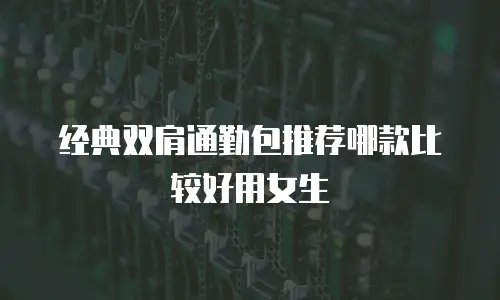 经典双肩通勤包推荐哪款比较好用女生