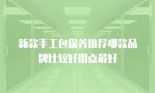 新款手工包保养推荐哪款品牌比较好用点最好